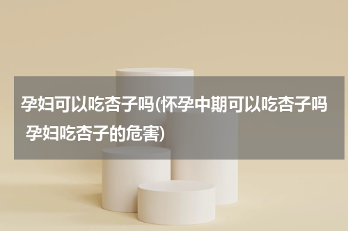 孕妇可以吃杏子吗(怀孕中期可以吃杏子吗 孕妇吃杏子的危害)