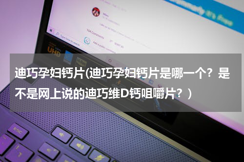 迪巧孕妇钙片(迪巧孕妇钙片是哪一个？是不是网上说的迪巧维D钙咀嚼片？)