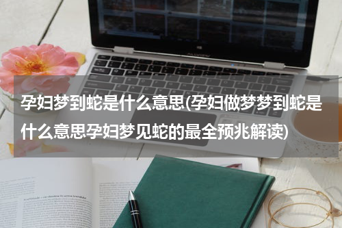 孕妇梦到蛇是什么意思(孕妇做梦梦到蛇是什么意思孕妇梦见蛇的最全预兆解读)