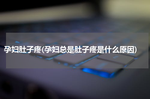 孕妇肚子疼(孕妇总是肚子疼是什么原因)