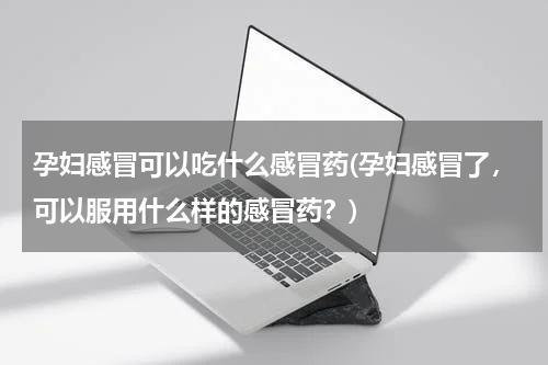 孕妇感冒可以吃什么感冒药(孕妇感冒了，可以服用什么样的感冒药？)