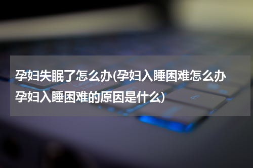 孕妇失眠了怎么办(孕妇入睡困难怎么办　孕妇入睡困难的原因是什么)