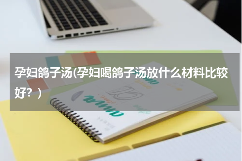 孕妇鸽子汤(孕妇喝鸽子汤放什么材料比较好？)