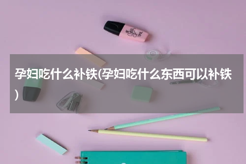 孕妇吃什么补铁(孕妇吃什么东西可以补铁)