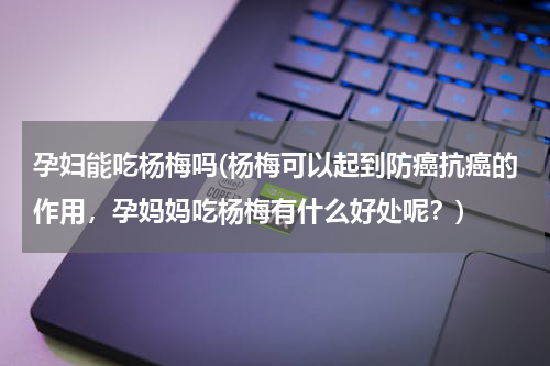 孕妇能吃杨梅吗(杨梅可以起到防癌抗癌的作用，孕妈妈吃杨梅有什么好处呢？)