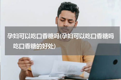 孕妇可以吃口香糖吗(孕妇可以吃口香糖吗　吃口香糖的好处)