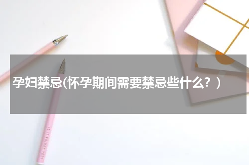 孕妇禁忌(怀孕期间需要禁忌些什么？)