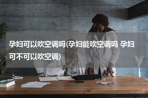 孕妇可以吹空调吗(孕妇能吹空调吗 孕妇可不可以吹空调)