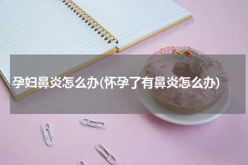 孕妇鼻炎怎么办(怀孕了有鼻炎怎么办)