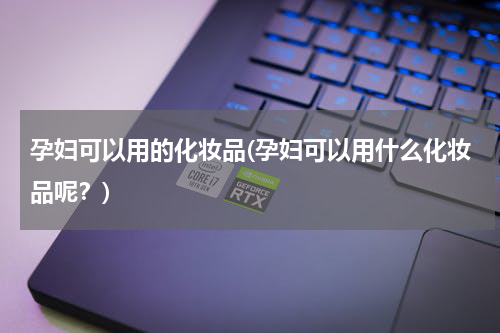 孕妇可以用的化妆品(孕妇可以用什么化妆品呢？)