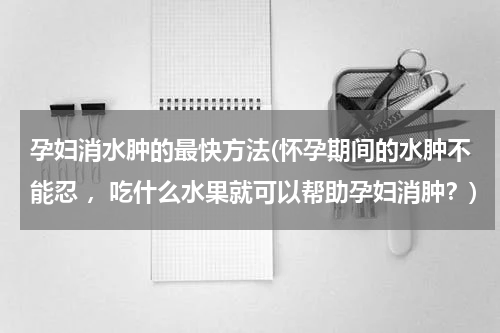 孕妇消水肿的最快方法(怀孕期间的水肿不能忍 ，吃什么水果就可以帮助孕妇消肿？)