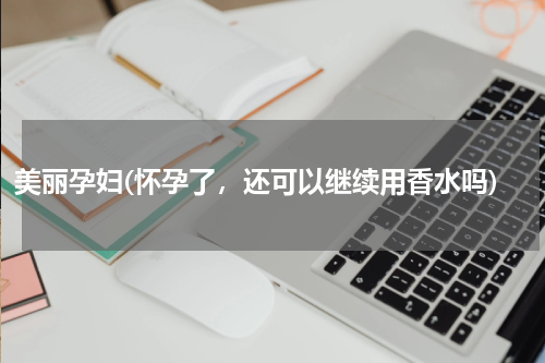 美丽孕妇(怀孕了，还可以继续用香水吗)