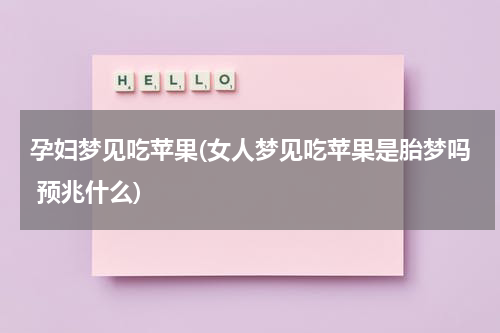 孕妇梦见吃苹果(女人梦见吃苹果是胎梦吗 预兆什么)