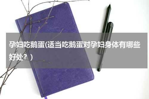 孕妇吃鹅蛋(适当吃鹅蛋对孕妇身体有哪些好处？)