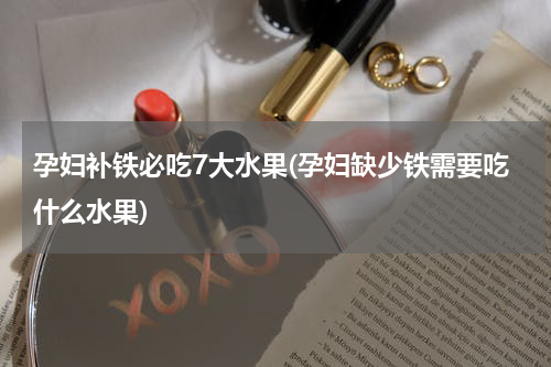 孕妇补铁必吃7大水果(孕妇缺少铁需要吃什么水果)