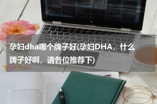 孕妇dha哪个牌子好(孕妇DHA，什么牌子好啊，请各位推荐下)