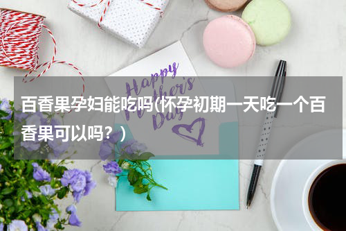 百香果孕妇能吃吗(怀孕初期一天吃一个百香果可以吗？)