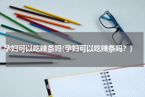 孕妇可以吃辣条吗(孕妇可以吃辣条吗？)