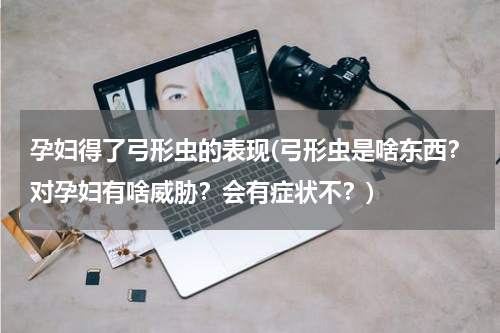 孕妇得了弓形虫的表现(弓形虫是啥东西？对孕妇有啥威胁？会有症状不？)
