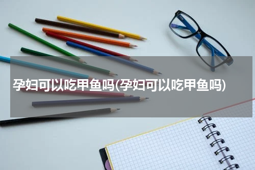 孕妇可以吃甲鱼吗(孕妇可以吃甲鱼吗)