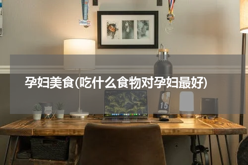 孕妇美食(吃什么食物对孕妇最好)