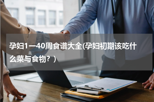 孕妇1一40周食谱大全(孕妇初期该吃什么菜与食物？)