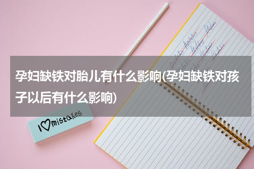 孕妇缺铁对胎儿有什么影响(孕妇缺铁对孩子以后有什么影响)