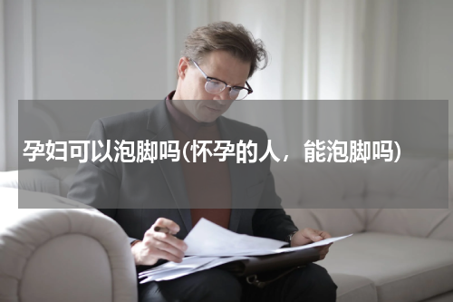 孕妇可以泡脚吗(怀孕的人，能泡脚吗)