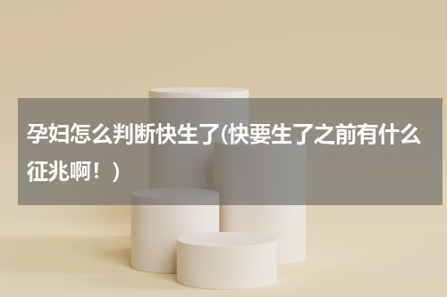 孕妇怎么判断快生了(快要生了之前有什么征兆啊！)