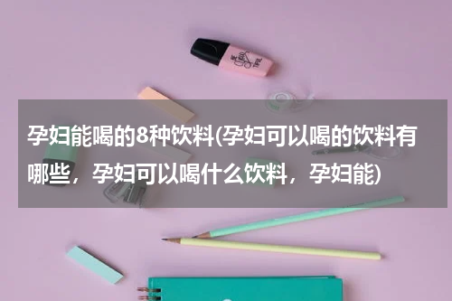 孕妇能喝的8种饮料(孕妇可以喝的饮料有哪些，孕妇可以喝什么饮料，孕妇能)