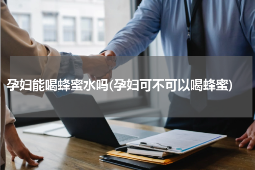 孕妇能喝蜂蜜水吗(孕妇可不可以喝蜂蜜)