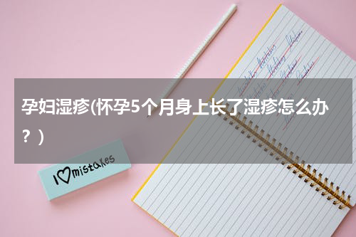 孕妇湿疹(怀孕5个月身上长了湿疹怎么办？)