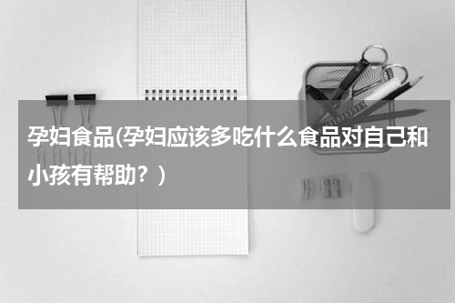 孕妇食品(孕妇应该多吃什么食品对自己和小孩有帮助？)